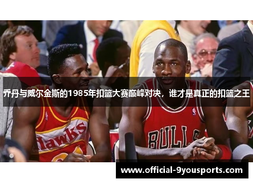 乔丹与威尔金斯的1985年扣篮大赛巅峰对决，谁才是真正的扣篮之王