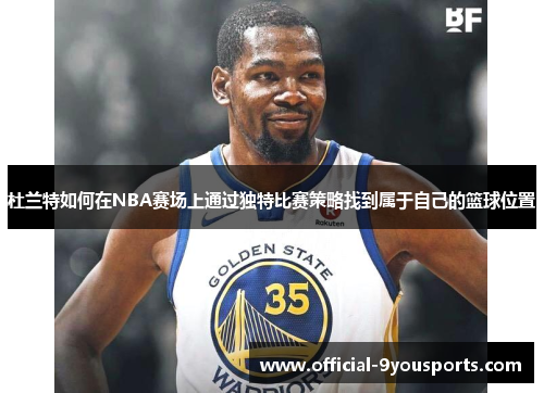 杜兰特如何在NBA赛场上通过独特比赛策略找到属于自己的篮球位置