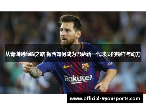 从青训到巅峰之路 梅西如何成为巴萨新一代球员的榜样与动力