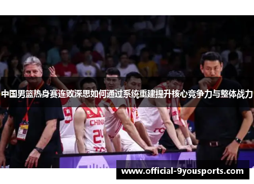 中国男篮热身赛连败深思如何通过系统重建提升核心竞争力与整体战力