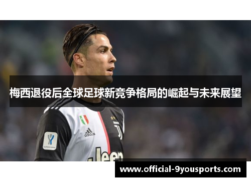 梅西退役后全球足球新竞争格局的崛起与未来展望