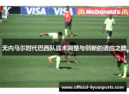 无内马尔时代巴西队战术调整与创新的适应之路