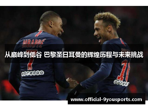 从巅峰到低谷 巴黎圣日耳曼的辉煌历程与未来挑战