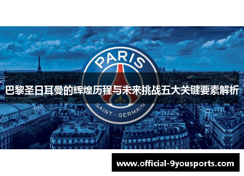巴黎圣日耳曼的辉煌历程与未来挑战五大关键要素解析