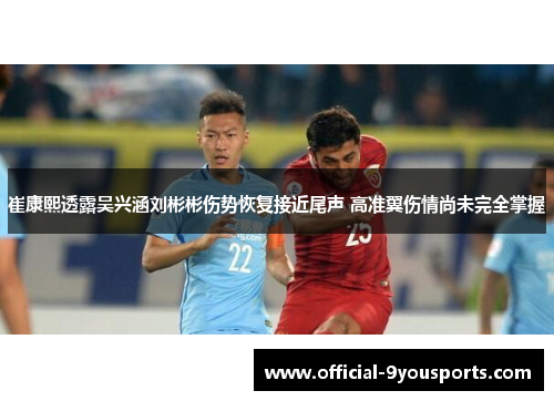 崔康熙透露吴兴涵刘彬彬伤势恢复接近尾声 高准翼伤情尚未完全掌握