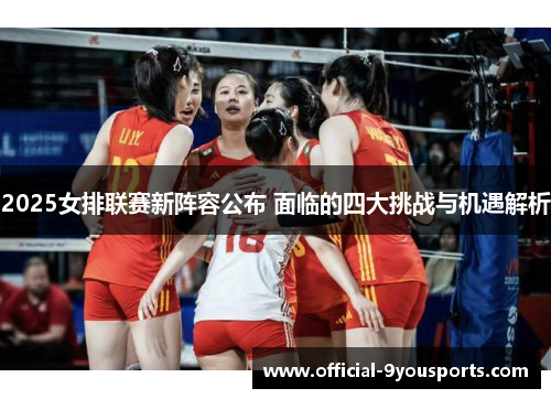2025女排联赛新阵容公布 面临的四大挑战与机遇解析