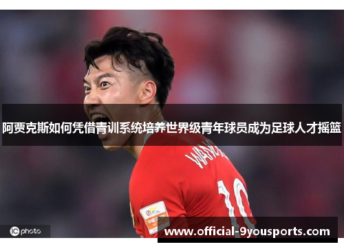 阿贾克斯如何凭借青训系统培养世界级青年球员成为足球人才摇篮