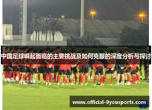 中国足球崛起面临的主要挑战及如何克服的深度分析与探讨