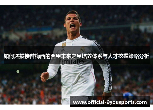如何选拔接替梅西的西甲未来之星培养体系与人才挖掘策略分析