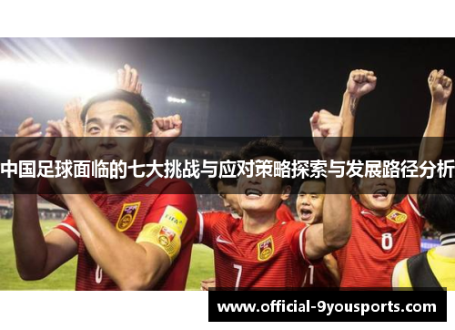 中国足球面临的七大挑战与应对策略探索与发展路径分析