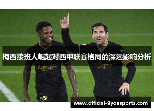 梅西接班人崛起对西甲联赛格局的深远影响分析