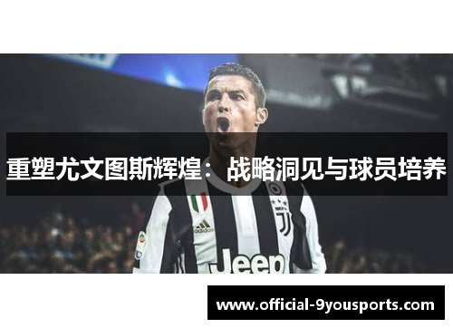 重塑尤文图斯辉煌：战略洞见与球员培养