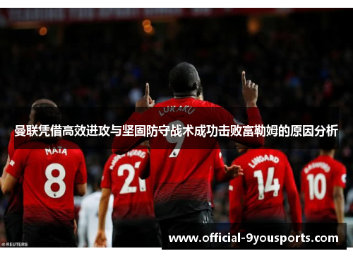 曼联凭借高效进攻与坚固防守战术成功击败富勒姆的原因分析