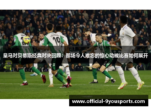 皇马对贝蒂斯经典对决回顾：那场令人难忘的惊心动魄比赛如何展开