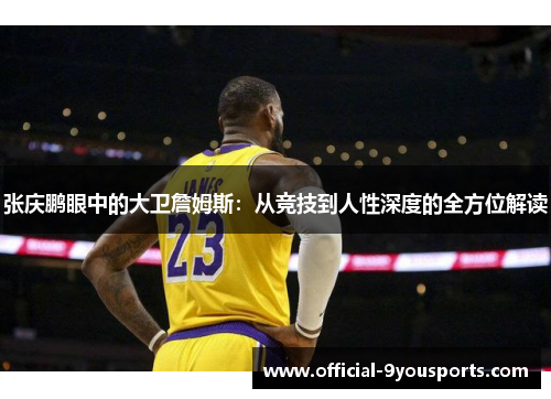 张庆鹏眼中的大卫詹姆斯：从竞技到人性深度的全方位解读