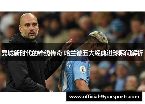 曼城新时代的锋线传奇 哈兰德五大经典进球瞬间解析