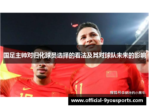 国足主帅对归化球员选择的看法及其对球队未来的影响