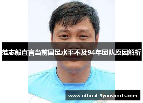 范志毅直言当前国足水平不及94年团队原因解析