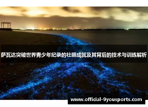 萨瓦达突破世界青少年纪录的壮丽成就及其背后的技术与训练解析