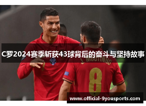 C罗2024赛季斩获43球背后的奋斗与坚持故事