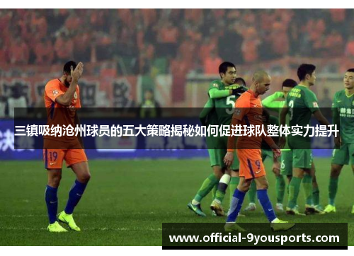 三镇吸纳沧州球员的五大策略揭秘如何促进球队整体实力提升