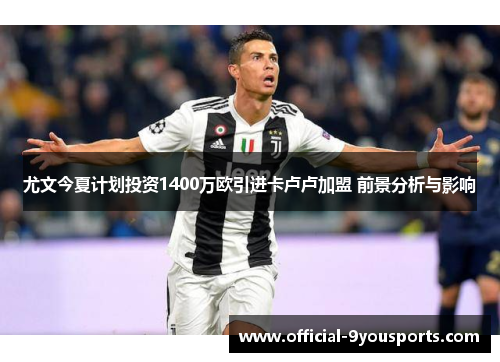 尤文今夏计划投资1400万欧引进卡卢卢加盟 前景分析与影响