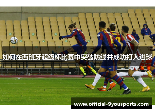 如何在西班牙超级杯比赛中突破防线并成功打入进球