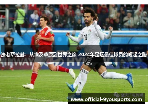 法老萨拉赫：从埃及草原到世界之巅 2024年足坛最佳球员的崛起之路