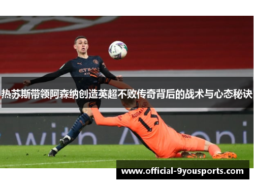 热苏斯带领阿森纳创造英超不败传奇背后的战术与心态秘诀