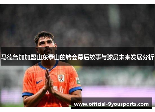 马德鲁加加盟山东泰山的转会幕后故事与球员未来发展分析
