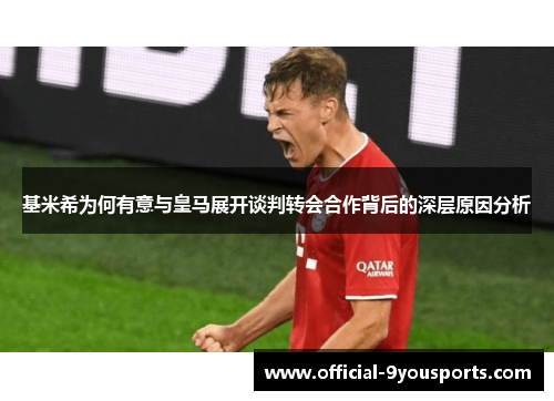 基米希为何有意与皇马展开谈判转会合作背后的深层原因分析