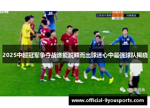 2025中超冠军争夺战谁能脱颖而出球迷心中最强球队揭晓