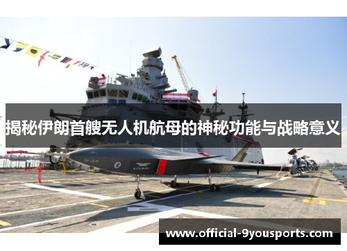 揭秘伊朗首艘无人机航母的神秘功能与战略意义
