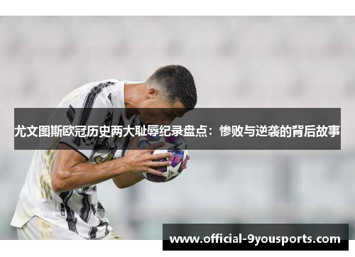 尤文图斯欧冠历史两大耻辱纪录盘点：惨败与逆袭的背后故事