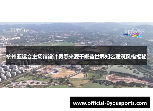 杭州亚运会主场馆设计灵感来源于哪些世界知名建筑风格揭秘