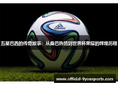 五星巴西的传奇故事：从桑巴热情到世界杯荣耀的辉煌历程