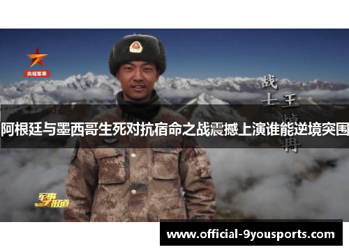 阿根廷与墨西哥生死对抗宿命之战震撼上演谁能逆境突围