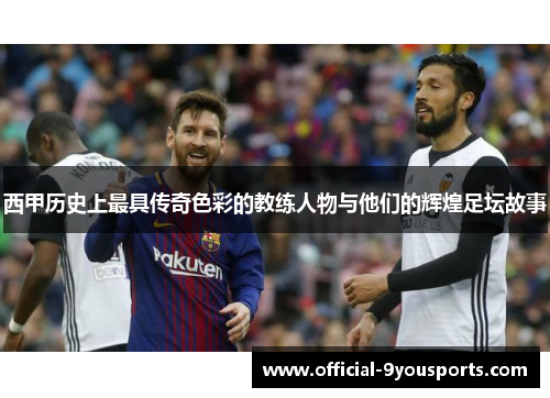 西甲历史上最具传奇色彩的教练人物与他们的辉煌足坛故事 西甲历史上最具传奇色彩的教练人物与他们的辉煌足坛故事