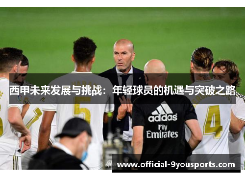 西甲未来发展与挑战:年轻球员的机遇与突破之路 西甲未来发展与挑战:年轻球员的机遇与突破之路