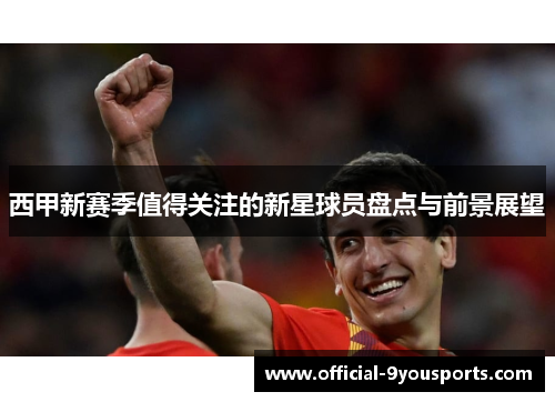 西甲新赛季值得关注的新星球员盘点与前景展望 西甲新赛季值得关注的新星球员盘点与前景展望