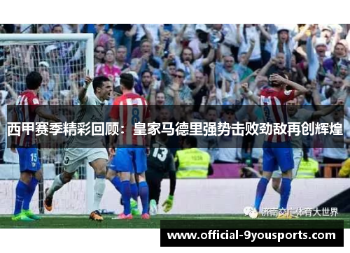 西甲赛季精彩回顾:皇家马德里强势击败劲敌再创辉煌 西甲赛季精彩回顾:皇家马德里强势击败劲敌再创辉煌