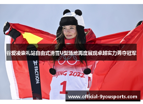谷爱凌崇礼站自由式滑雪U型场地再度展现卓越实力勇夺冠军 谷爱凌崇礼站自由式滑雪U型场地再度展现卓越实力勇夺冠军