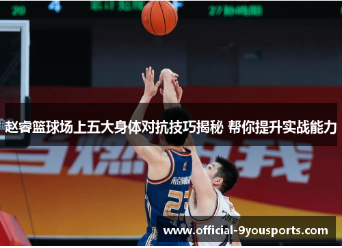 赵睿篮球场上五大身体对抗技巧揭秘 帮你提升实战能力 赵睿篮球场上五大身体对抗技巧揭秘 帮你提升实战能力