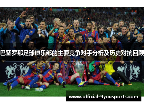 巴塞罗那足球俱乐部的主要竞争对手分析及历史对抗回顾 巴塞罗那足球俱乐部的主要竞争对手分析及历史对抗回顾