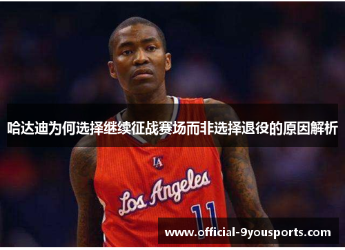 哈达迪为何选择继续征战赛场而非选择退役的原因解析 哈达迪为何选择继续征战赛场而非选择退役的原因解析