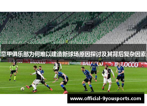 意甲俱乐部为何难以建造新球场原因探讨及其背后复杂因素