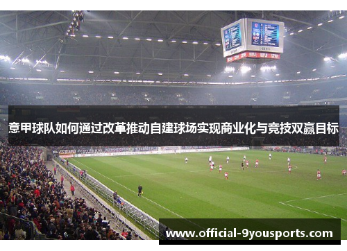 意甲球队如何通过改革推动自建球场实现商业化与竞技双赢目标