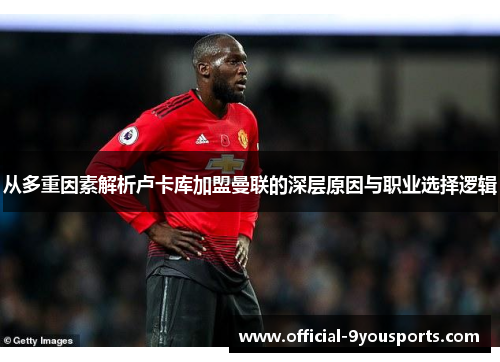 从多重因素解析卢卡库加盟曼联的深层原因与职业选择逻辑 从多重因素解析卢卡库加盟曼联的深层原因与职业选择逻辑