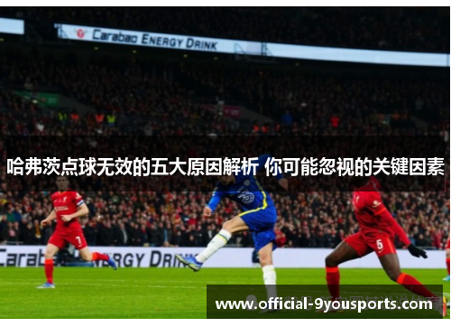 哈弗茨点球无效的五大原因解析 你可能忽视的关键因素