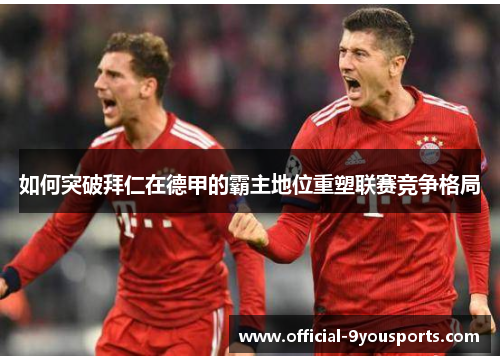 如何突破拜仁在德甲的霸主地位重塑联赛竞争格局 如何突破拜仁在德甲的霸主地位重塑联赛竞争格局